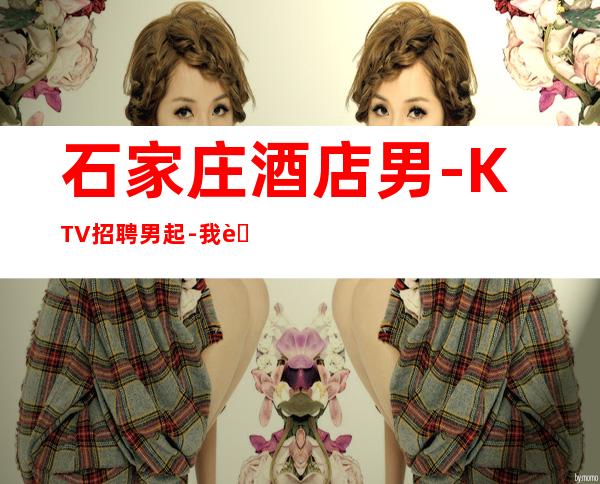 石家庄酒店男.-KTV招聘男.起-我能够帮到你
