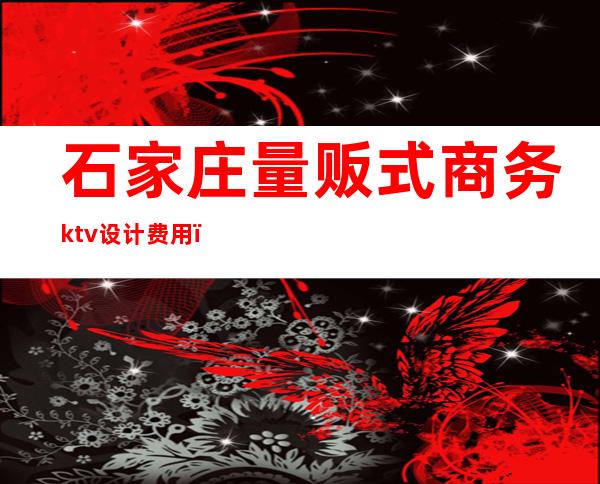 石家庄量贩式商务ktv设计费用(石家庄ktv装修设计)
