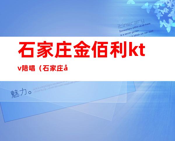 石家庄金佰利ktv陪唱(石家庄哪个ktv陪唱漂亮)