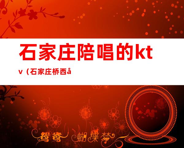 石家庄陪唱的ktv(石家庄桥西区陪唱ktv)