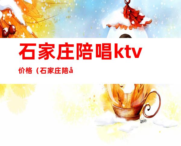 石家庄陪唱ktv价格（石家庄陪唱KTV）