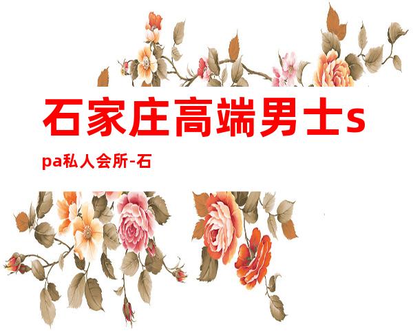石家庄高端男士spa私人会所-石家庄那里有做经络养生的