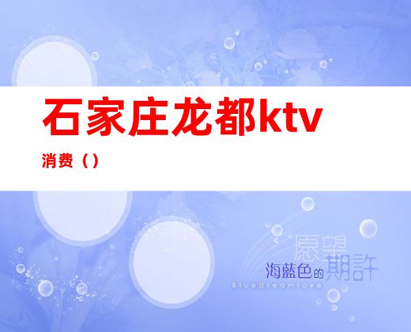 石家庄龙都ktv消费()