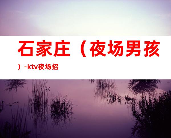 石家庄（夜场男孩）-ktv夜场招聘工作-本人实力