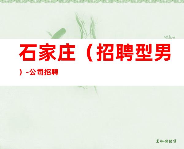 石家庄(招聘型男)-公司招聘联系方式-无业绩要求