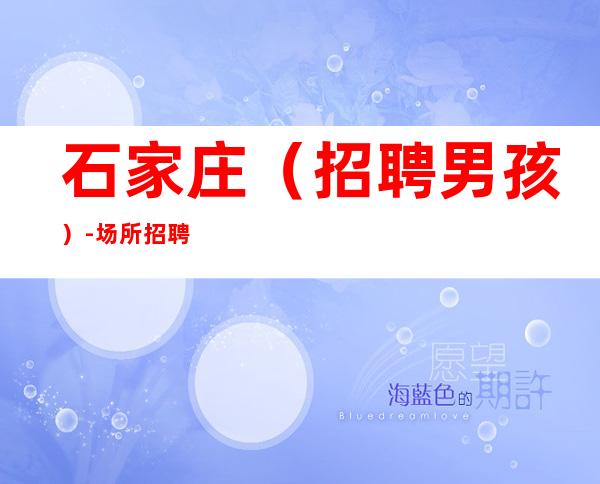 石家庄(招聘男孩)-场所招聘无费用-便衣公平