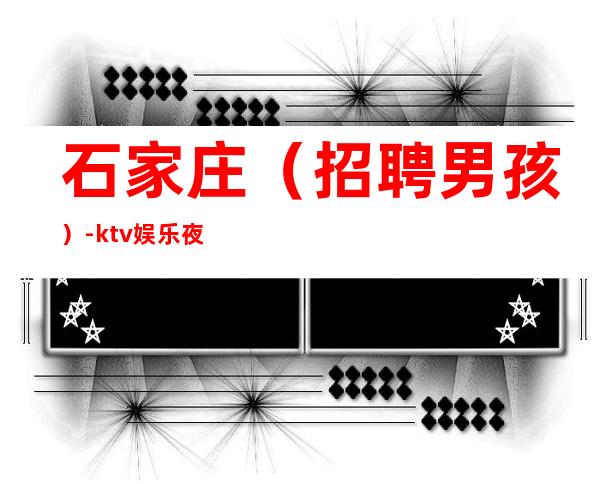 石家庄(招聘男孩)-ktv娱乐夜总会招聘-公司直招