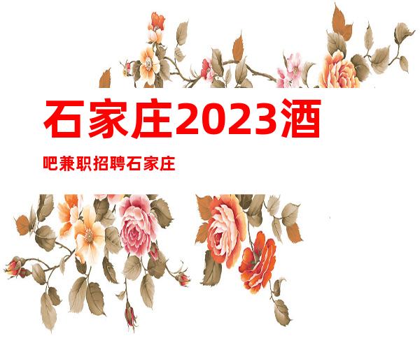 石家庄2023酒吧兼职招聘石家庄更高档商务清吧招聘市区位置