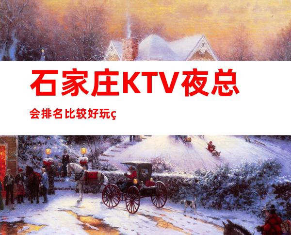 石家庄KTV夜总会排名比较好玩的是哪家-唱歌KTV更高预定