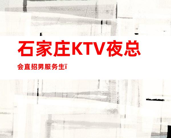 石家庄KTV夜总会直招男服务生（型男）-可-当天报销机票
