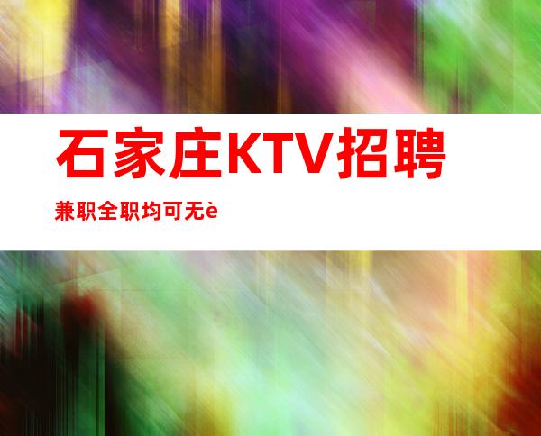 石家庄KTV招聘兼职全职均可无订房要求无需工服