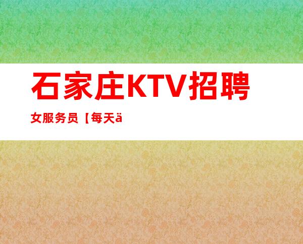石家庄KTV招聘女服务员.【每天保底1个班】
