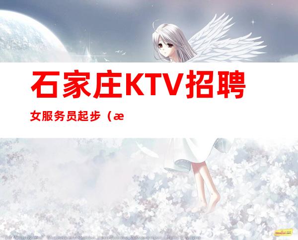 石家庄KTV招聘女服务员起步(无需订房任务包住宿)