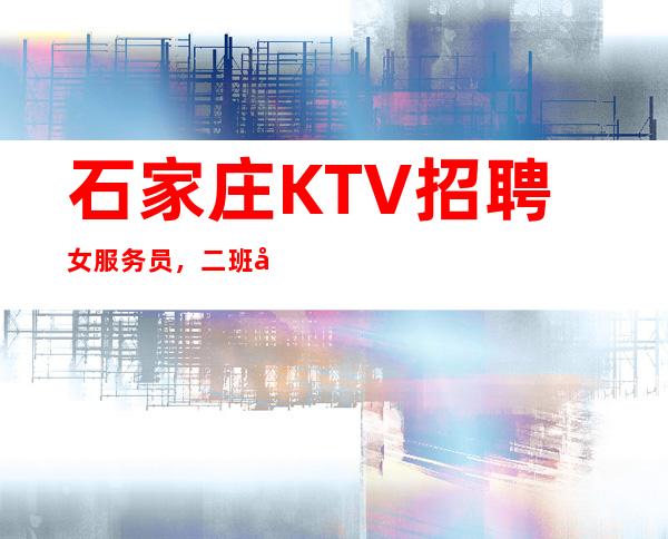石家庄KTV招聘女服务员,二班多(生意好每天必有进帐)