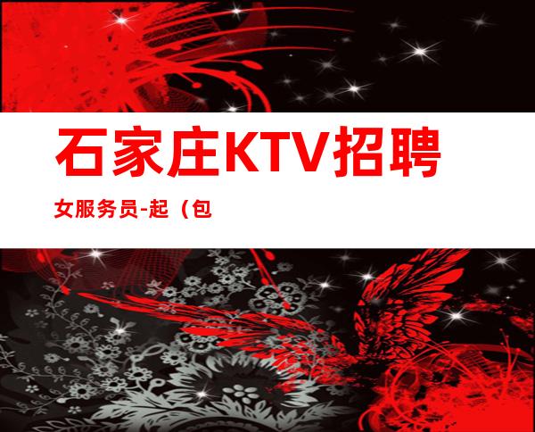 石家庄KTV招聘女服务员-起(包住宿-生意好-有保底)