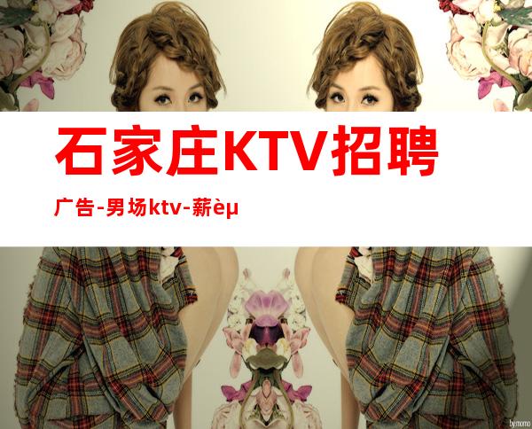 石家庄KTV招聘广告-男.场ktv-薪资当天结清承诺绝不拖欠
