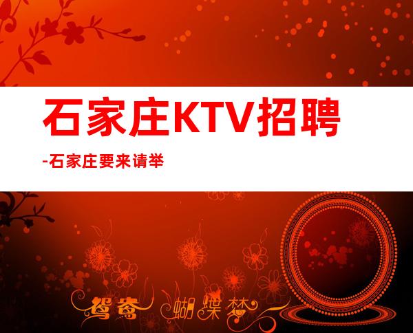 石家庄KTV招聘-石家庄要来请举手夜总会