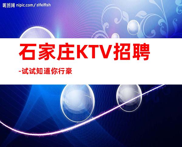 石家庄KTV招聘- 试试知道你行豪华点击查看