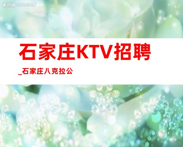石家庄KTV招聘_石家庄八克拉公馆KTV招聘员工起