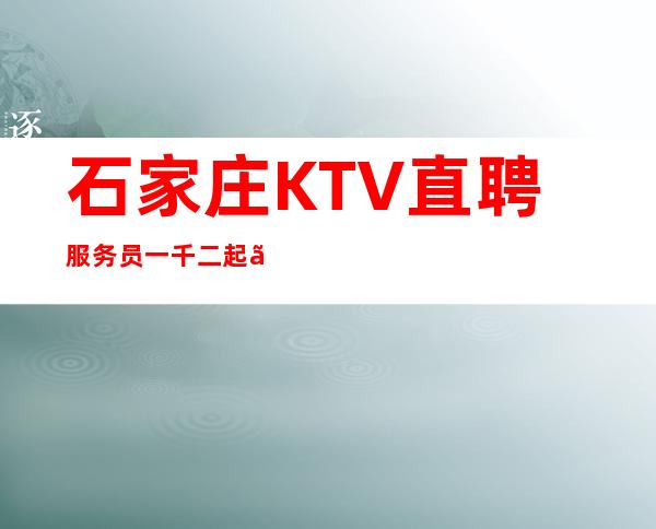 石家庄KTV直聘服务员一千二起【严重缺人】