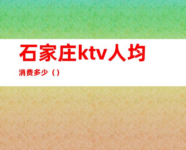 石家庄ktv人均消费多少()