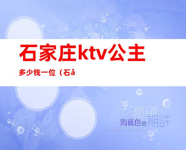 石家庄ktv公主多少钱一位(石家庄ktv公主多少钱一位)
