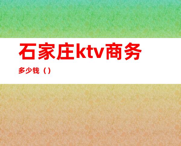 石家庄ktv商务多少钱()