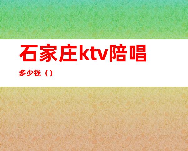 石家庄ktv陪唱多少钱()