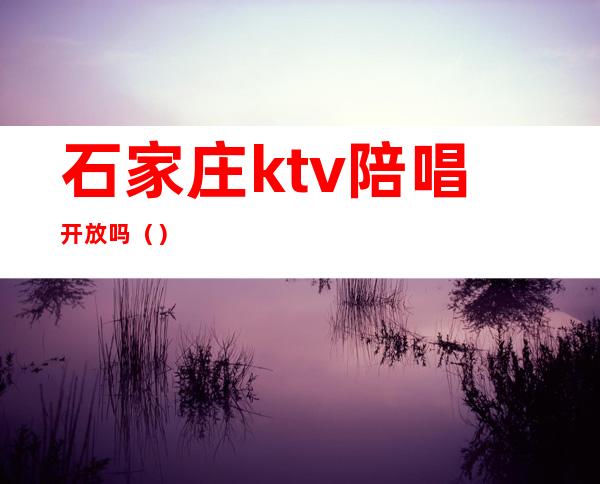 石家庄ktv陪唱开放吗()