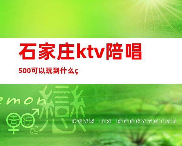 石家庄ktv陪唱500可以玩到什么程度(石家庄ktv陪唱多少钱)