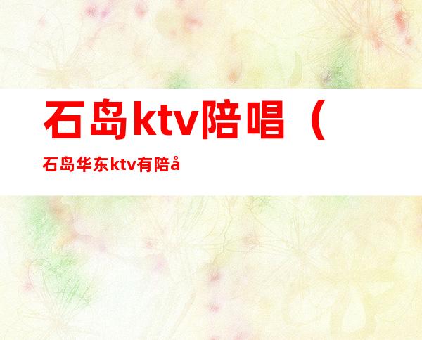 石岛ktv陪唱(石岛华东ktv有陪唱吗)