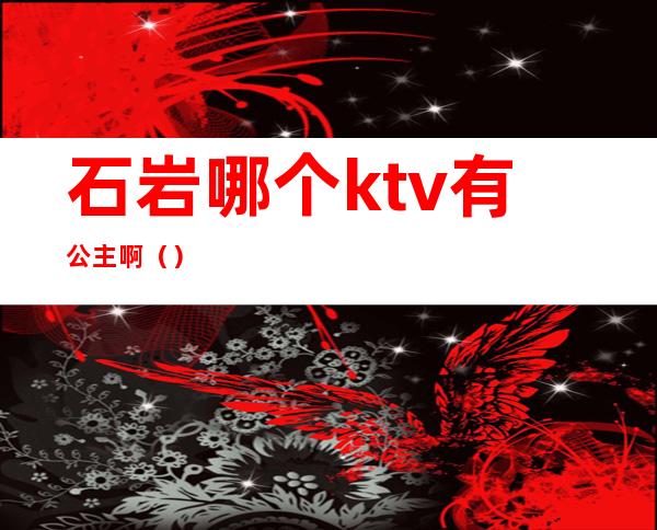 石岩哪个ktv有公主啊()