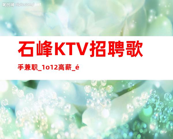 石峰KTV招聘歌手兼职_1o/12高薪_长期招聘