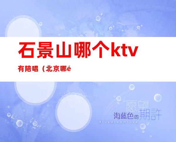 石景山哪个ktv有陪唱(北京哪里的ktv有陪唱)