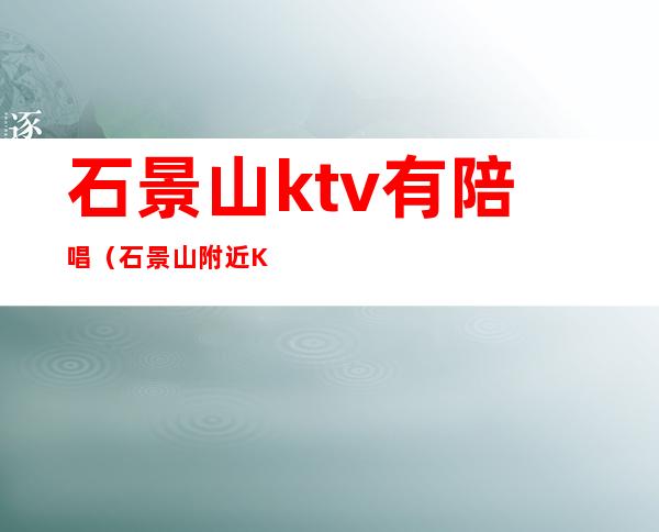 石景山ktv有陪唱(石景山附近KTV)
