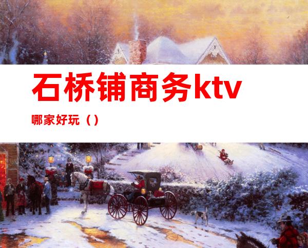 石桥铺商务ktv哪家好玩()