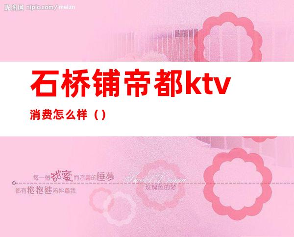 石桥铺帝都ktv消费怎么样()
