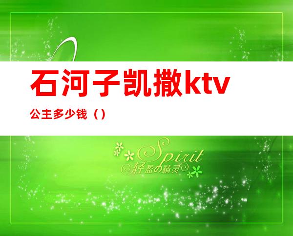 石河子凯撒ktv公主多少钱()