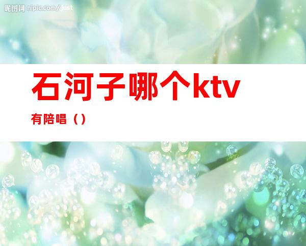 石河子哪个ktv有陪唱（）