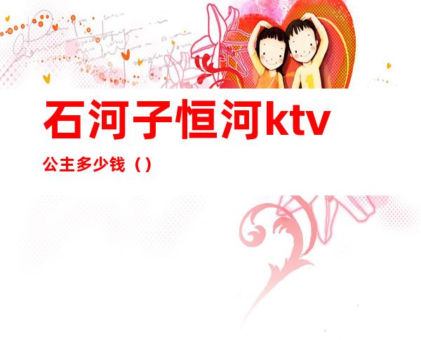 石河子恒河ktv公主多少钱()