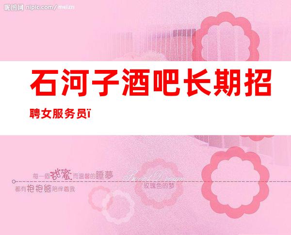 石河子酒吧长期招聘女服务员,日工资10至10,待遇不错