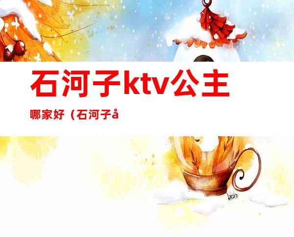 石河子ktv公主哪家好(石河子哪个ktv 有陪唱)