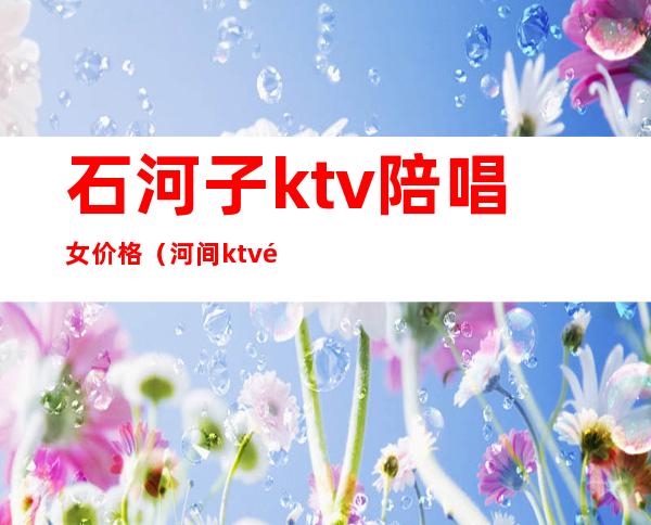 石河子ktv陪唱女价格(河间ktv陪唱)