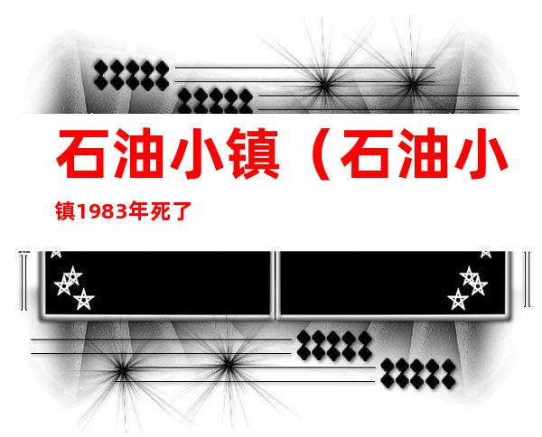 石油小镇(石油小镇1983年死了多少人)