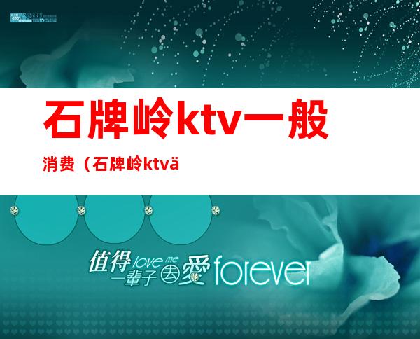 石牌岭ktv一般消费(石牌岭ktv一条街怎么消费)