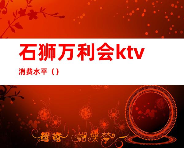 石狮万利会ktv消费水平()