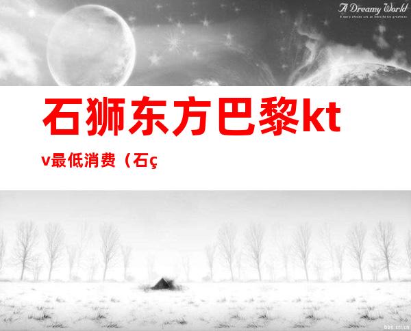 石狮东方巴黎ktv最低消费(石狮东方巴黎ktv最低消费多少钱)