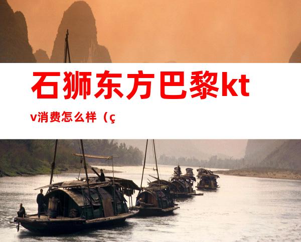 石狮东方巴黎ktv消费怎么样(石狮铂尔曼ktv)