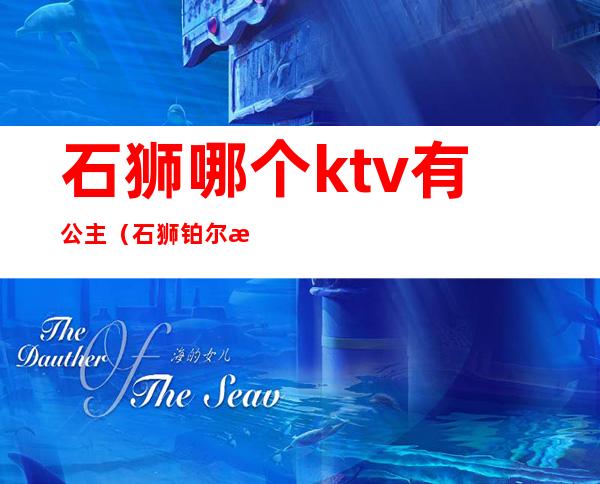 石狮哪个ktv有公主(石狮铂尔曼酒店ktv公主)