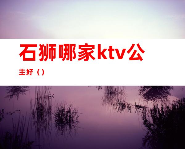 石狮哪家ktv公主好（）